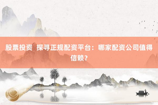 股票投资  探寻正规配资平台：哪家配资公司值得信赖？