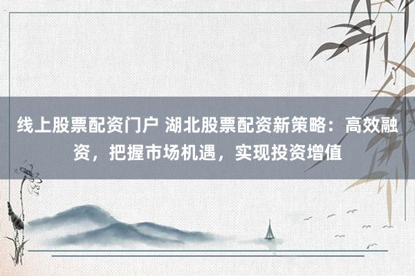 线上股票配资门户 湖北股票配资新策略：高效融资，把握市场机遇，实现投资增值