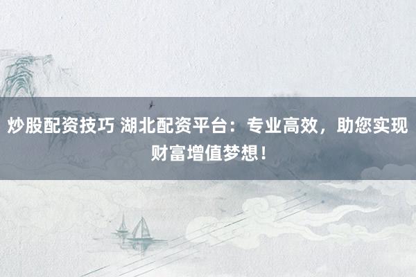 炒股配资技巧 湖北配资平台：专业高效，助您实现财富增值梦想！