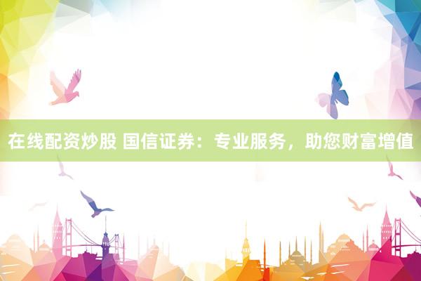 在线配资炒股 国信证券：专业服务，助您财富增值