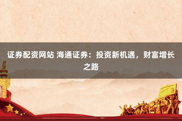 证券配资网站 海通证券：投资新机遇，财富增长之路