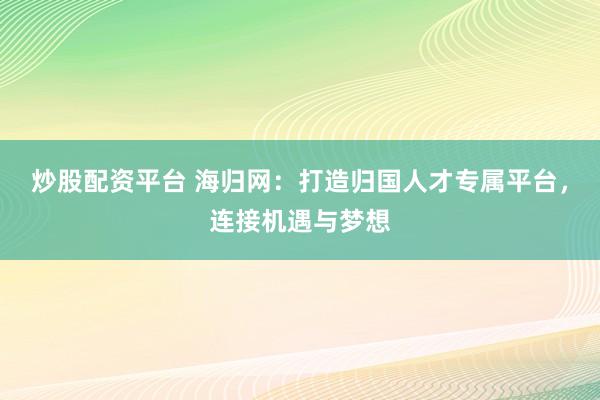 炒股配资平台 海归网：打造归国人才专属平台，连接机遇与梦想