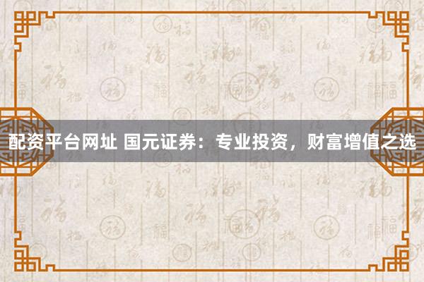 配资平台网址 国元证券：专业投资，财富增值之选