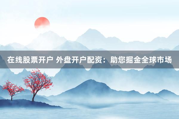 在线股票开户 外盘开户配资：助您掘金全球市场
