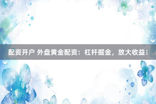 配资开户 外盘黄金配资：杠杆掘金，放大收益！