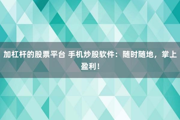 加杠杆的股票平台 手机炒股软件：随时随地，掌上盈利！