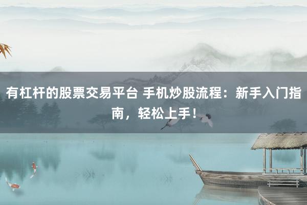 有杠杆的股票交易平台 手机炒股流程：新手入门指南，轻松上手！