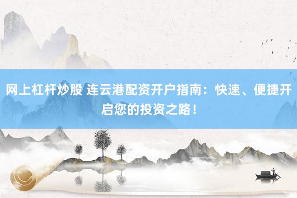 网上杠杆炒股 连云港配资开户指南：快速、便捷开启您的投资之路！