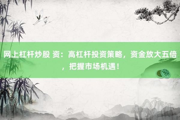 网上杠杆炒股 资：高杠杆投资策略，资金放大五倍，把握市场机遇！