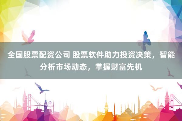 全国股票配资公司 股票软件助力投资决策，智能分析市场动态，掌握财富先机