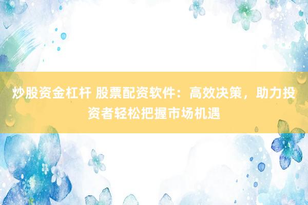 炒股资金杠杆 股票配资软件：高效决策，助力投资者轻松把握市场机遇