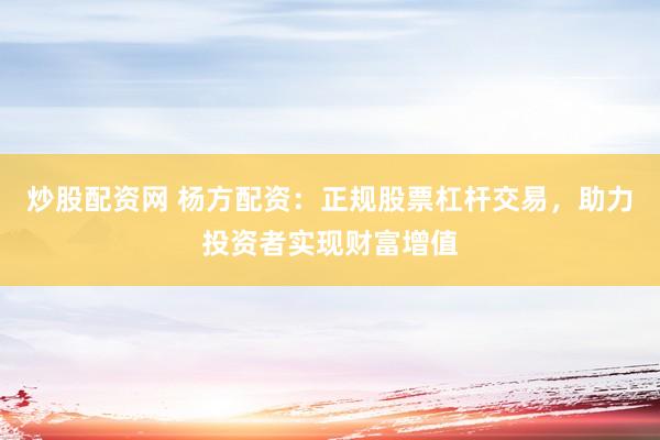 炒股配资网 杨方配资：正规股票杠杆交易，助力投资者实现财富增值