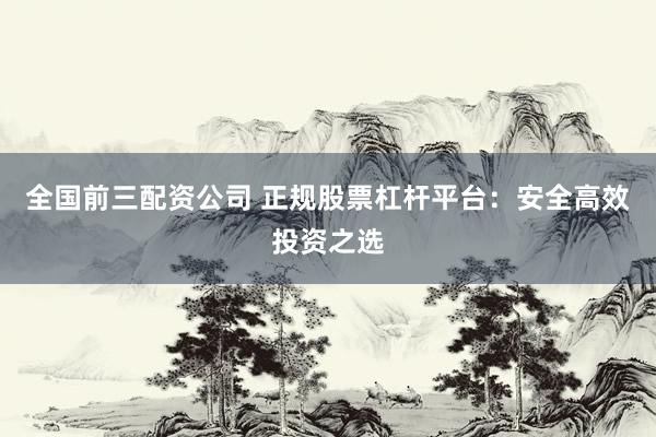 全国前三配资公司 正规股票杠杆平台：安全高效投资之选
