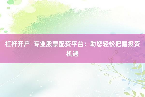 杠杆开户  专业股票配资平台：助您轻松把握投资机遇