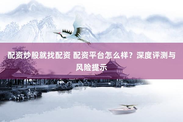 配资炒股就找配资 配资平台怎么样？深度评测与风险提示