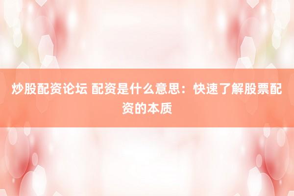 炒股配资论坛 配资是什么意思：快速了解股票配资的本质