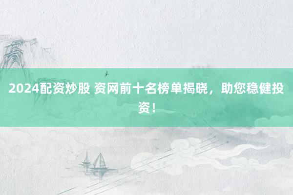 2024配资炒股 资网前十名榜单揭晓，助您稳健投资！