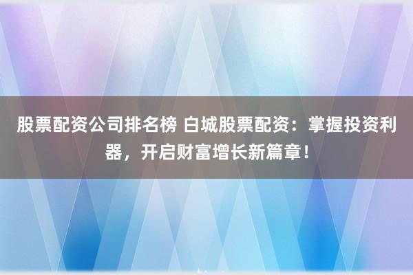 股票配资公司排名榜 白城股票配资：掌握投资利器，开启财富增长新篇章！