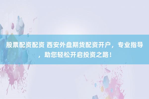 股票配资配资 西安外盘期货配资开户，专业指导，助您轻松开启投资之路！