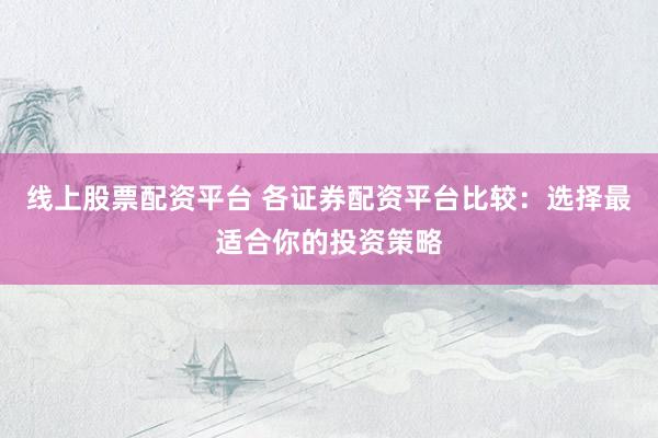 线上股票配资平台 各证券配资平台比较：选择最适合你的投资策略