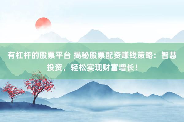 有杠杆的股票平台 揭秘股票配资赚钱策略：智慧投资，轻松实现财富增长！
