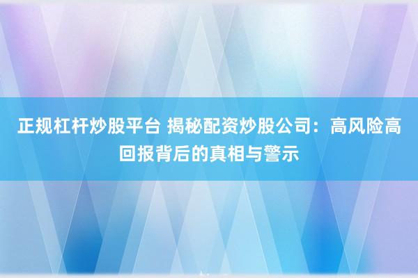 正规杠杆炒股平台 揭秘配资炒股公司：高风险高回报背后的真相与警示