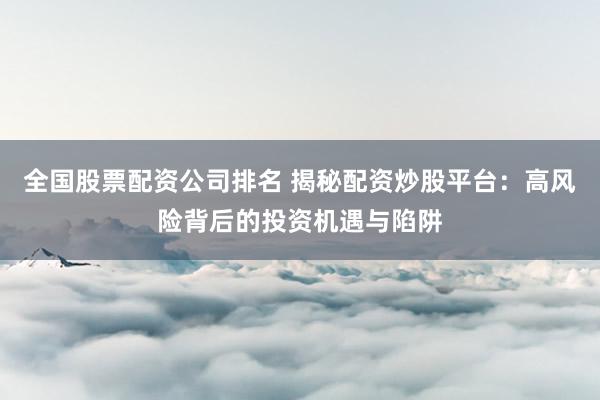 全国股票配资公司排名 揭秘配资炒股平台：高风险背后的投资机遇与陷阱