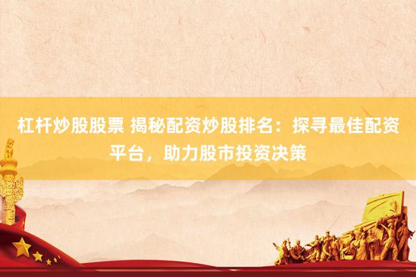 杠杆炒股股票 揭秘配资炒股排名：探寻最佳配资平台，助力股市投资决策