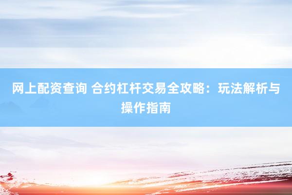 网上配资查询 合约杠杆交易全攻略：玩法解析与操作指南