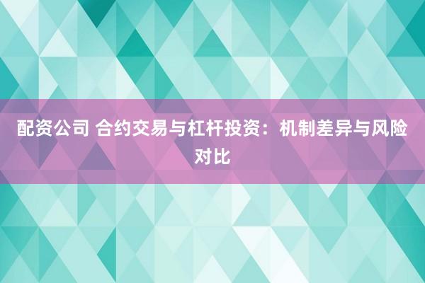 配资公司 合约交易与杠杆投资：机制差异与风险对比