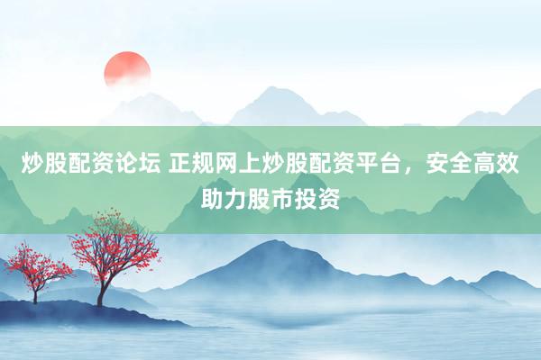 炒股配资论坛 正规网上炒股配资平台，安全高效助力股市投资