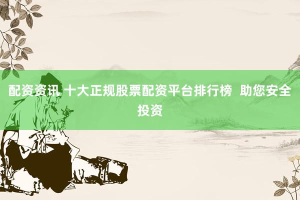 配资资讯 十大正规股票配资平台排行榜  助您安全投资