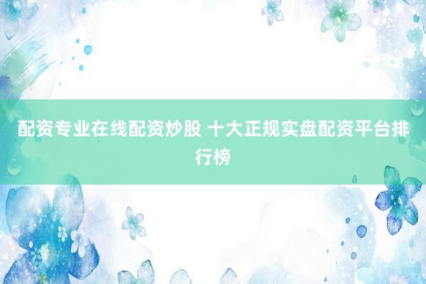配资专业在线配资炒股 十大正规实盘配资平台排行榜