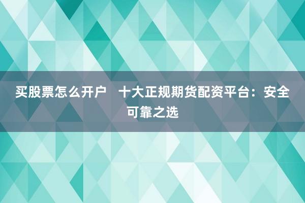 买股票怎么开户   十大正规期货配资平台：安全可靠之选