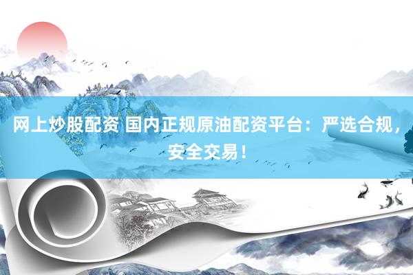 网上炒股配资 国内正规原油配资平台：严选合规，安全交易！