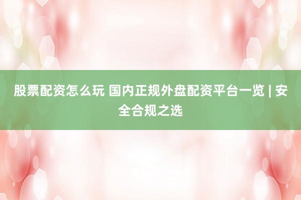股票配资怎么玩 国内正规外盘配资平台一览 | 安全合规之选