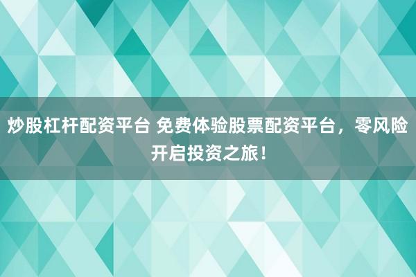 炒股杠杆配资平台 免费体验股票配资平台，零风险开启投资之旅！