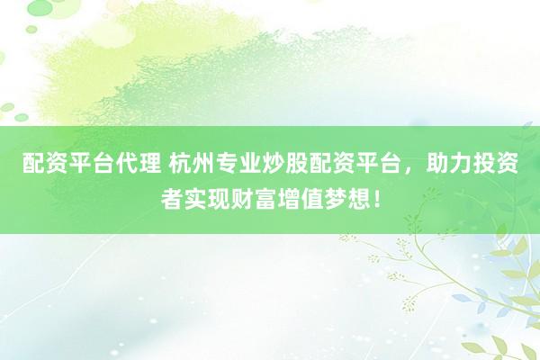 配资平台代理 杭州专业炒股配资平台，助力投资者实现财富增值梦想！