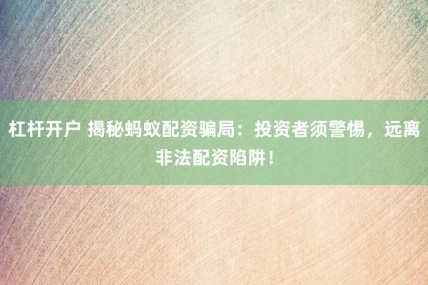 杠杆开户 揭秘蚂蚁配资骗局：投资者须警惕，远离非法配资陷阱！