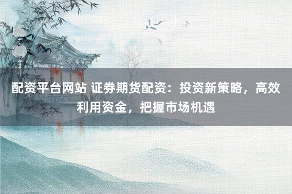 配资平台网站 证劵期货配资：投资新策略，高效利用资金，把握市场机遇