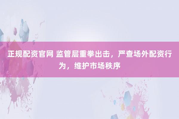 正规配资官网 监管层重拳出击，严查场外配资行为，维护市场秩序
