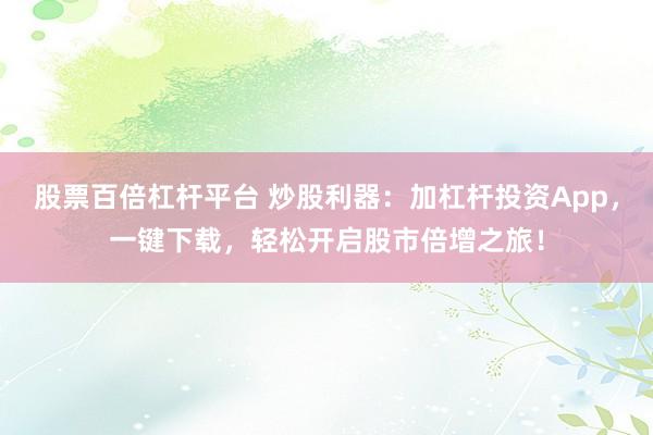 股票百倍杠杆平台 炒股利器：加杠杆投资App，一键下载，轻松开启股市倍增之旅！