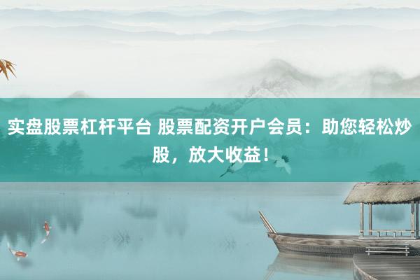 实盘股票杠杆平台 股票配资开户会员：助您轻松炒股，放大收益！