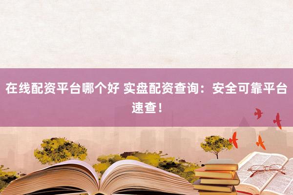 在线配资平台哪个好 实盘配资查询：安全可靠平台速查！