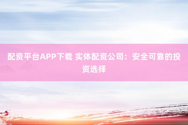配资平台APP下载 实体配资公司：安全可靠的投资选择