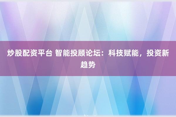炒股配资平台 智能投顾论坛：科技赋能，投资新趋势