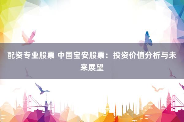 配资专业股票 中国宝安股票：投资价值分析与未来展望