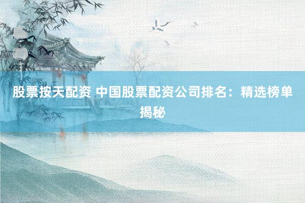 股票按天配资 中国股票配资公司排名：精选榜单揭秘