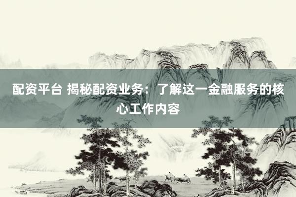 配资平台 揭秘配资业务：了解这一金融服务的核心工作内容