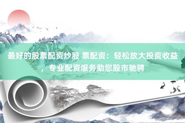 最好的股票配资炒股 票配资：轻松放大投资收益，专业配资服务助您股市驰骋